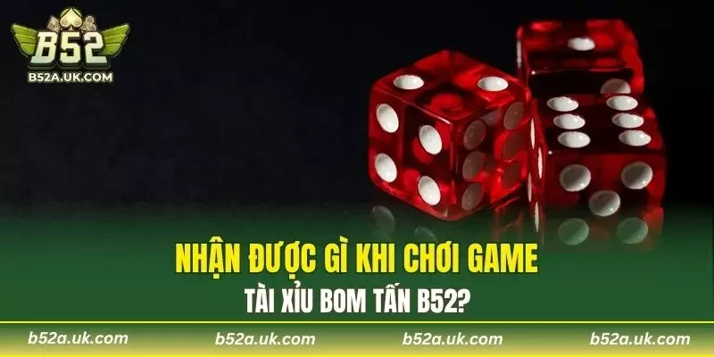 Nhận được gì khi chơi game Tài Xỉu Bom Tấn B52?